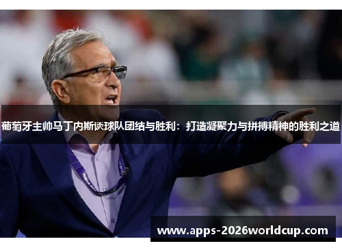 葡萄牙主帅马丁内斯谈球队团结与胜利：打造凝聚力与拼搏精神的胜利之道