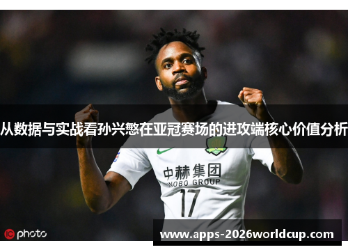 从数据与实战看孙兴慜在亚冠赛场的进攻端核心价值分析