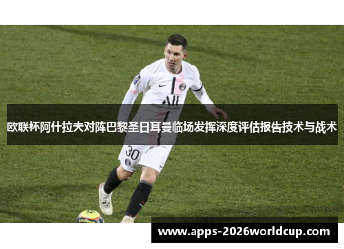 欧联杯阿什拉夫对阵巴黎圣日耳曼临场发挥深度评估报告技术与战术
