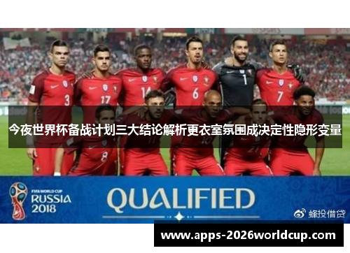 今夜世界杯备战计划三大结论解析更衣室氛围成决定性隐形变量