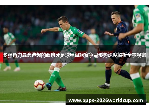 多强角力悬念迭起的西班牙足球甲级联赛争冠形势深度解析全景观察