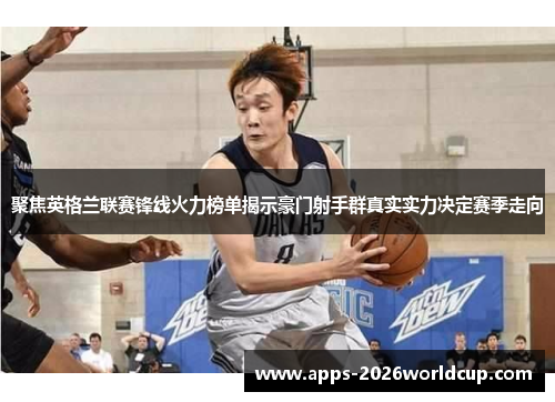 聚焦英格兰联赛锋线火力榜单揭示豪门射手群真实实力决定赛季走向