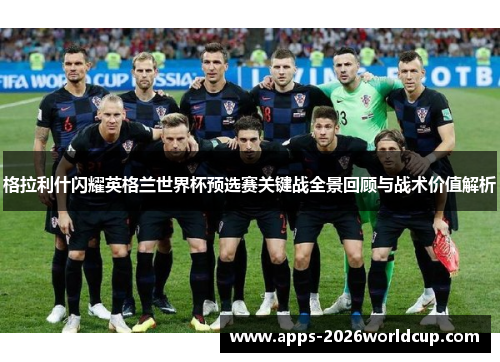格拉利什闪耀英格兰世界杯预选赛关键战全景回顾与战术价值解析
