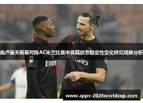 库卢塞夫斯基对阵AC米兰比赛中英超状态稳定性变化研究观察分析