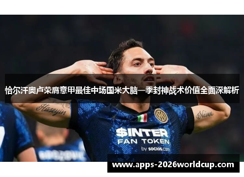 恰尔汗奥卢荣膺意甲最佳中场国米大脑一季封神战术价值全面深解析