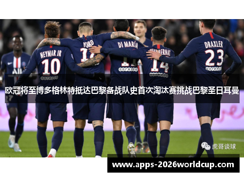 欧冠将至博多格林特抵达巴黎备战队史首次淘汰赛挑战巴黎圣日耳曼