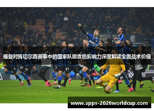 福登对阵切尔西赛事中的国家队级攻防影响力深度解读全面战术价值