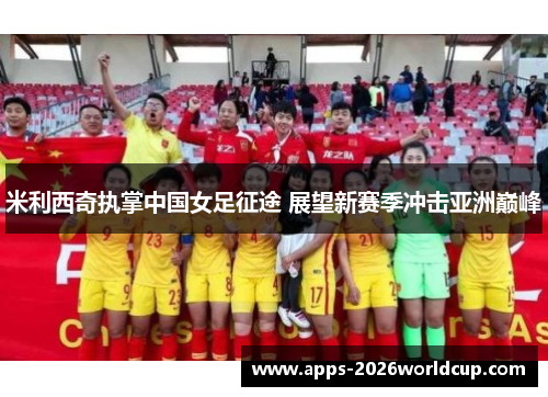 米利西奇执掌中国女足征途 展望新赛季冲击亚洲巅峰