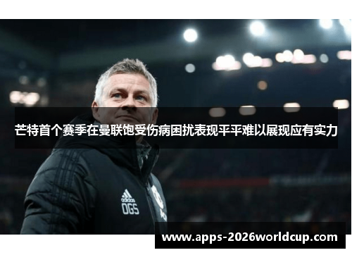 芒特首个赛季在曼联饱受伤病困扰表现平平难以展现应有实力