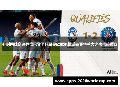 补时两球奇迹翻盘巴黎圣日耳曼欧冠绝境逆转亚特兰大之夜击碎质疑 补时两球奇迹翻盘巴黎圣日耳曼欧冠绝境逆转亚特兰大之夜击碎质疑