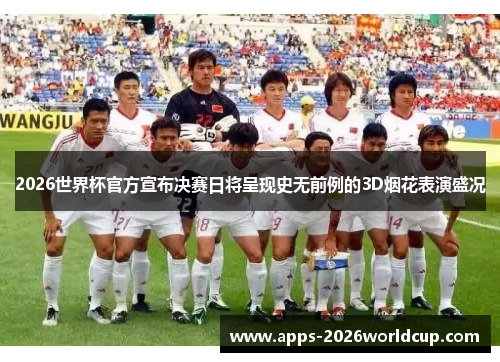 2026世界杯官方宣布决赛日将呈现史无前例的3D烟花表演盛况