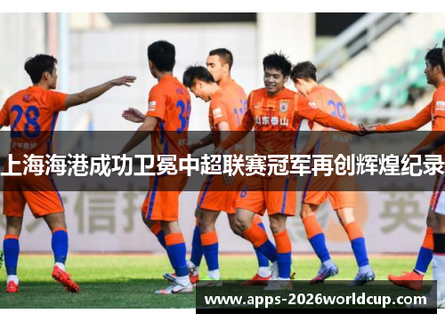 上海海港成功卫冕中超联赛冠军再创辉煌纪录