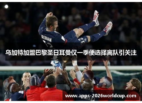 乌加特加盟巴黎圣日耳曼仅一季便选择离队引关注