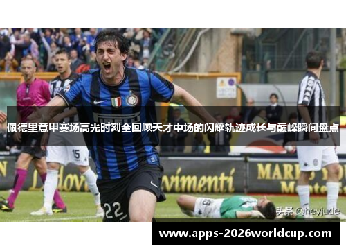 佩德里意甲赛场高光时刻全回顾天才中场的闪耀轨迹成长与巅峰瞬间盘点