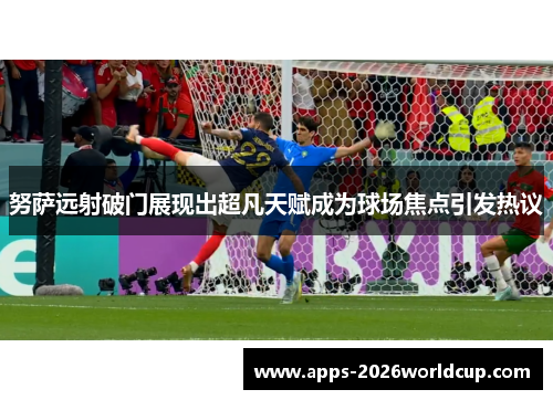 努萨远射破门展现出超凡天赋成为球场焦点引发热议