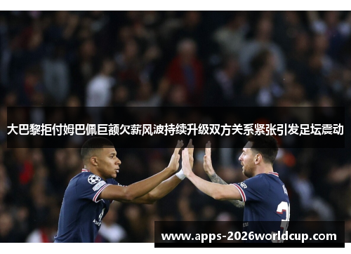 大巴黎拒付姆巴佩巨额欠薪风波持续升级双方关系紧张引发足坛震动