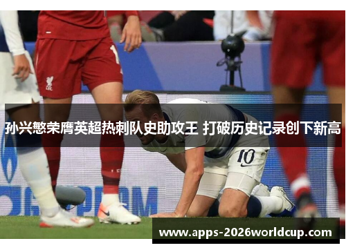 孙兴慜荣膺英超热刺队史助攻王 打破历史记录创下新高