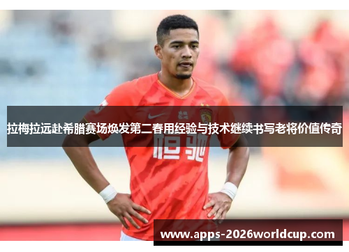 拉梅拉远赴希腊赛场焕发第二春用经验与技术继续书写老将价值传奇