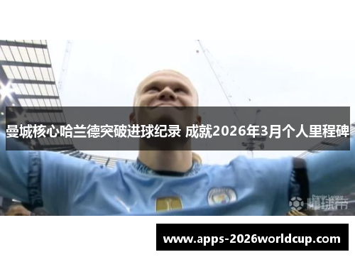 曼城核心哈兰德突破进球纪录 成就2026年3月个人里程碑