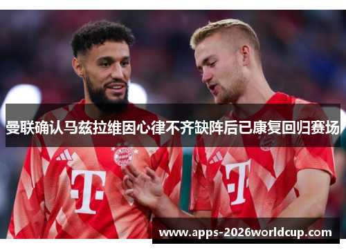 曼联确认马兹拉维因心律不齐缺阵后已康复回归赛场