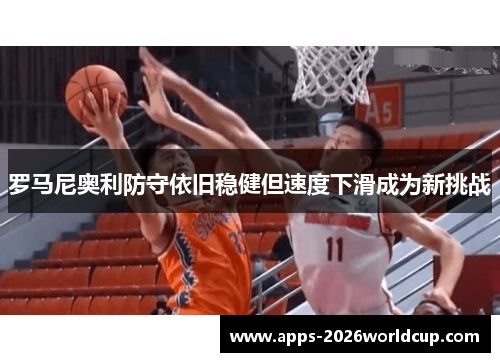 罗马尼奥利防守依旧稳健但速度下滑成为新挑战