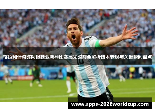 格拉利什对阵阿根廷亚洲杯比赛高光时刻全解析技术表现与关键瞬间盘点
