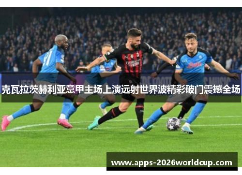 克瓦拉茨赫利亚意甲主场上演远射世界波精彩破门震撼全场