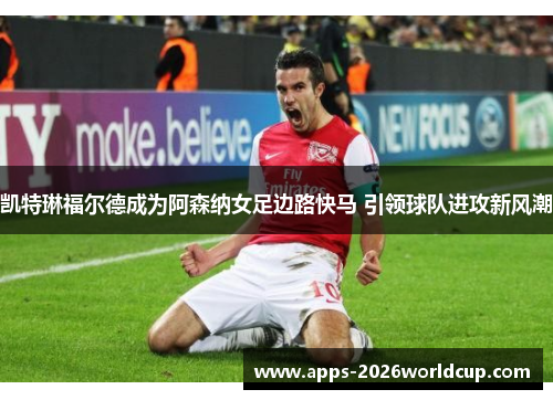 凯特琳福尔德成为阿森纳女足边路快马 引领球队进攻新风潮