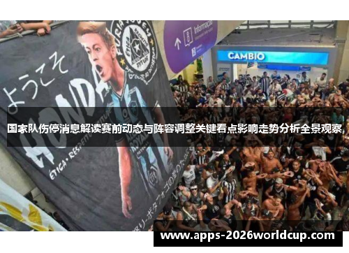 国家队伤停消息解读赛前动态与阵容调整关键看点影响走势分析全景观察