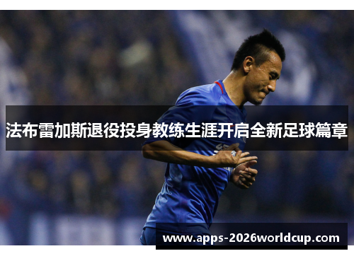 法布雷加斯退役投身教练生涯开启全新足球篇章