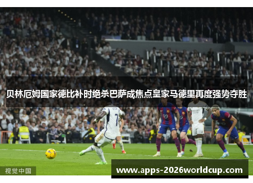 贝林厄姆国家德比补时绝杀巴萨成焦点皇家马德里再度强势夺胜 贝林厄姆国家德比补时绝杀巴萨成焦点皇家马德里再度强势夺胜