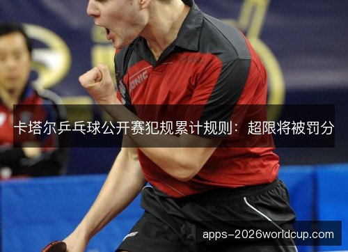 卡塔尔乒乓球公开赛犯规累计规则：超限将被罚分